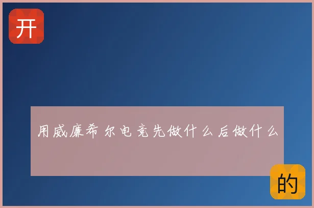 用威廉希尔电竞先做什么后做什么