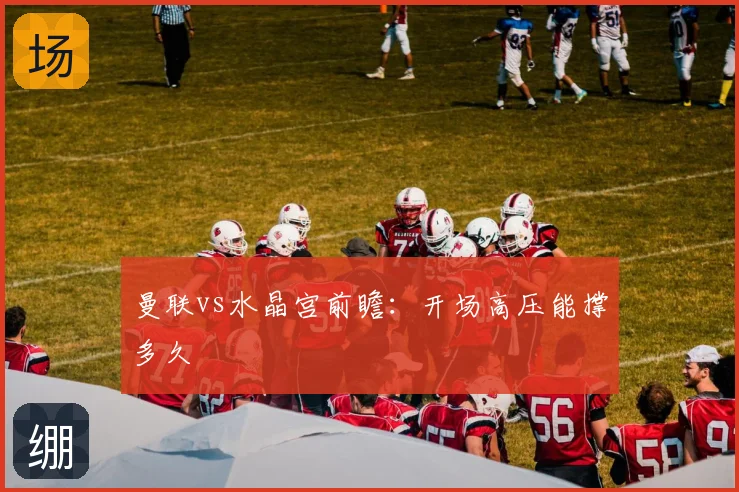 曼联vs水晶宫前瞻:开场高压能撑多久
